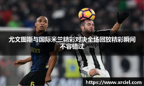 尤文图斯与国际米兰精彩对决全场回放精彩瞬间不容错过